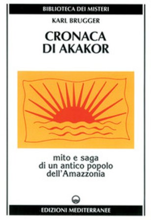 Cronaca di Akakor. Mito e saga di un antico popolo dell'Amazzonia Karl Brugger