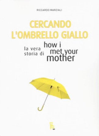 Cercando l'ombrello giallo. La vera storia di How I met your mother Marziali Riccardo