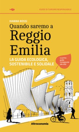 Quando saremo a Reggio Emilia. La guida ecologica, sostenibile e solidale Ivanna Rossi