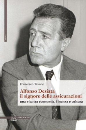 Alfonso Desiata: il signore delle Assicurazioni. Una vita tra economia, finanza e cultura Francesco Tavone