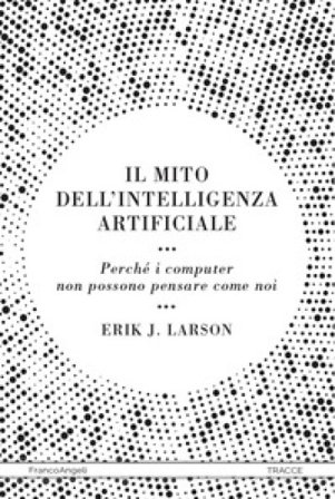 Il mito dell'intelligenza artificiale. Perché i computer non possono pensare come noi Erik J. Larson