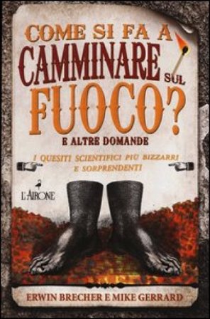 Come si fa a camminare sul fuoco? E altre domande. I quesiti scientifici più bizzarri e sorprendenti Erwin Brecher