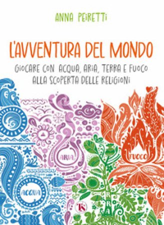 L'avventura del mondo. Giocare con acqua, aria, terra e fuoco alla scoperta delle religioni Anna Peiretti
