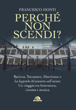 Perché non scendi? Baricco, Tornatore, Morricone e «La leggenda del pianista sull'oceano». Un viaggio tra letteratura, cinema e musica Francesco Monti