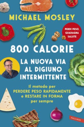 800 calorie. La nuova via al digiuno intermittente. Il metodo per perdere peso rapidamente e restare in forma per sempre Michael Mosley