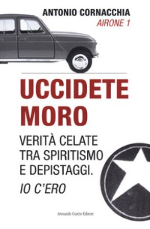 Uccidete Moro. Verità celate tra spiritismo e depistaggi. Io c'ero Antonio Cornacchia
