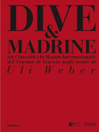 Dive & madrine. Tra Cinecittà e la Mostra Internazionale del Cinema di Venezia negli scatti di Uli Weber. Catalogo della mostra (Venezia, 28 agosto-7 