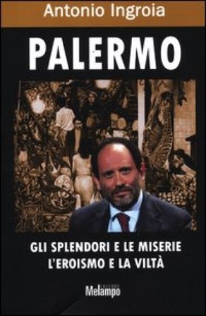 Palermo. Gli splendori e le miserie, l'eroismo e la viltà Antonio Ingroia