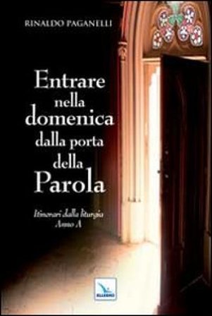 Entrare nella domenica dalla porta della Parola. Itinerari dalla liturgia. Anno A Rinaldo Paganelli