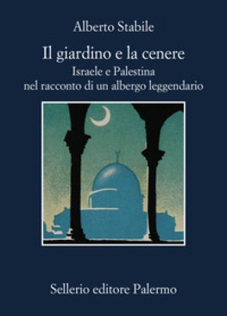 Il giardino e la cenere. Israele e Palestina nel racconto di un albergo leggendario Alberto Stabile