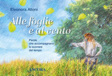 Alle foglie e al vento. Parole che accompagnano lo scorrere del tempo Eleonora Alloni