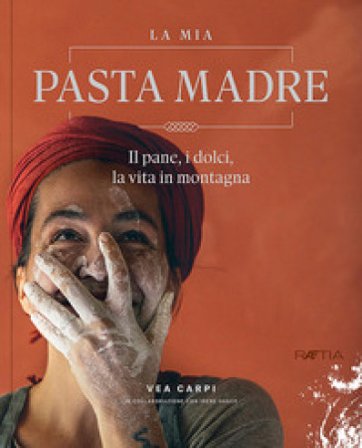 La mia pasta madre. Il pane, i dolci, la vita in montagna Vea Carpi