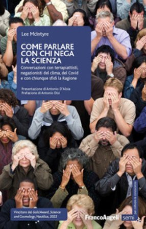 Come parlare con chi nega la scienza. Conversazioni con terrapiattisti, negazionisti del clima, del Covid e con chiunque sfidi la Ragione Lee McIntyre