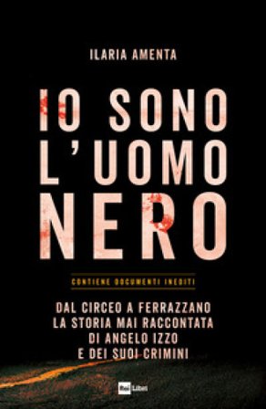 Io sono l'uomo nero. Dal Circeo a Ferrazzano, la storia mai raccontata di Angelo Izzo e dei suoi crimini Ilaria Amenta