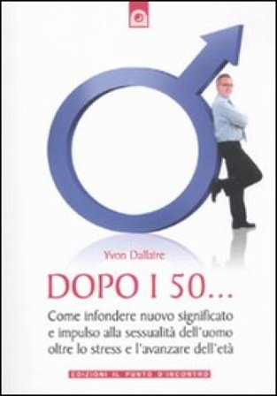 Dopo i 50... Come infondere nuovo significato e impulso alla sessualità dell'uomo oltre lo stress e l'avanzare dell'età Yvon Dallaire