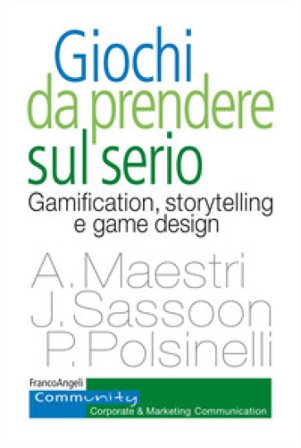 Giochi da prendere sul serio. Gamification, storytelling e game design per progetti innovativi Alberto Maestri