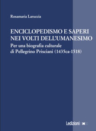 Enciclopedismo e saperi nei volti dell¿Umanesimo. Per una biografia culturale di Pellegrino Prisciani (1435 ca-1518) Rosamaria Laruccia