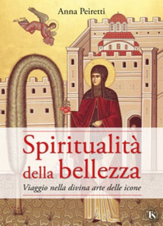 Spiritualità della bellezza. Viaggio nella divina arte delle icone Anna Peiretti