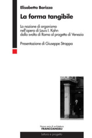 La forma tangibile. La nozione di organismo nell'opera di Louis I. Kahn dalla svolta di Roma al progetto di Venezia Elisabetta Barizza
