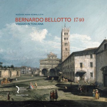Bernardo Bellotto 1740. Viaggio in Toscana. Catalogo della mostra (Lucca, 12 ottobre 2019-6 gennaio 2020). Ediz. italiana e inglese Anna Kowalczyk 
