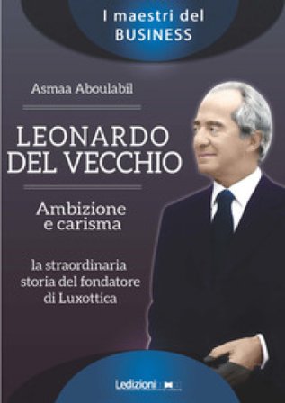 Leonardo Del Vecchio. Ambizione e carisma. La straordinaria storia del fondatore di Luxottica Asmaa Aboulabil