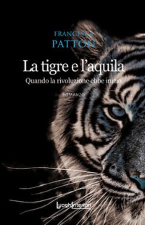 La tigre e l'aquila. Quando la rivoluzione ebbe inizio Francesca Patton