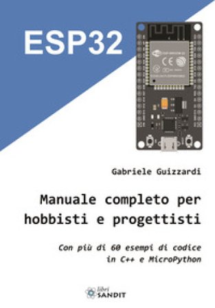 ESP32. Manuale completo per hobbisti e progettisti. Con più di 60 esempi di codice in C'++ e MicroPython Gabriele Guizzardi
