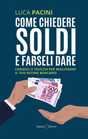 Come chiedere soldi e farseli dare. Consigli e trucchi per migliorare il tuo rating bancario Luca Pacini
