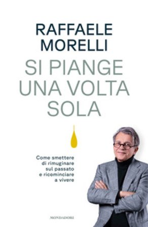 Si piange una volta sola. Come smettere di rimuginare sul passato e ricominciare a vivere Raffaele Morelli