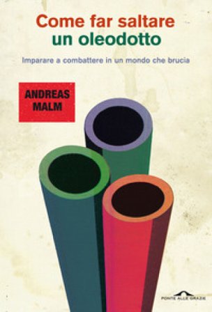 Come far saltare un oleodotto. Imparare a combattere in un mondo che brucia Andreas Malm