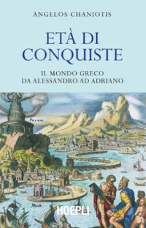 Età di conquiste. Il mondo greco da Alessandro ad Adriano Angelos Chaniotis