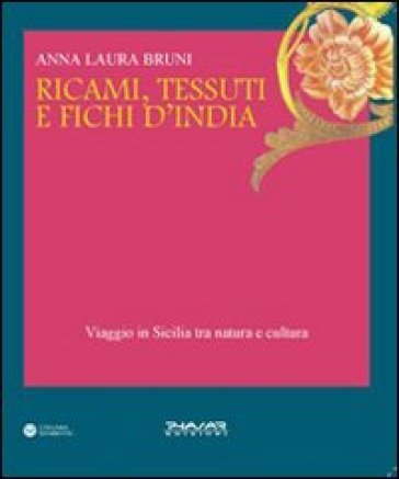 Ricami, tessuti e fichi d'India. Viaggio in Sicilia fra natura e cultura. Ediz. illustrata Anna L. Bruni
