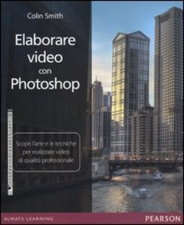 Elaborare video con Photoshop. Scopri l'arte e le tecniche per realizzare video di qualità professionale Colin Smith
