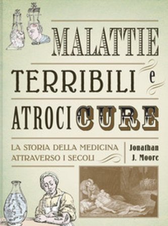 Malattie terribili e atroci cure. La storia della medicina attraverso i secoli Jonathan J. Moore