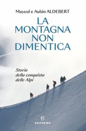 La montagna non dimentica. Storia della conquista delle Alpi Mayeul Aldebert