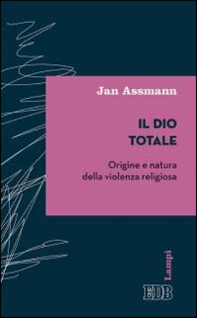 Il Dio totale. Origine e natura della violenza religiosa Jan Assmann