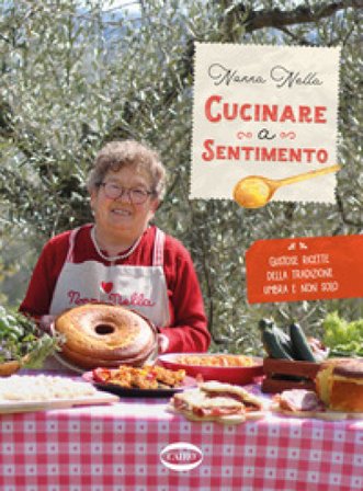 Cucinare a sentimento. Gustose ricette della tradizione umbra e non solo Nonna Nella