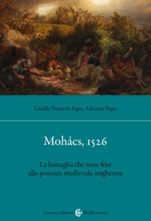 Mohács, 1526. La battaglia che mise fine alla potenza medievale ungherese Adriano Papo