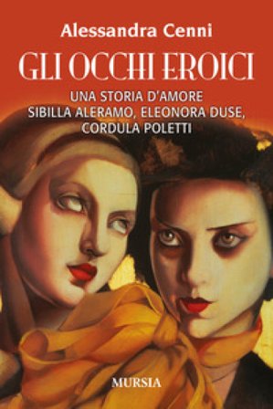 Gli occhi eroici. Una storia d'amore. Sibilla Aleramo, Eleonora Duse, Cordula Poletti Alessandra Cenni