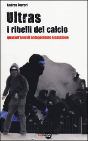 Ultras. I ribelli del calcio. Quarant'anni di antagonismo e passione Andrea Ferreri