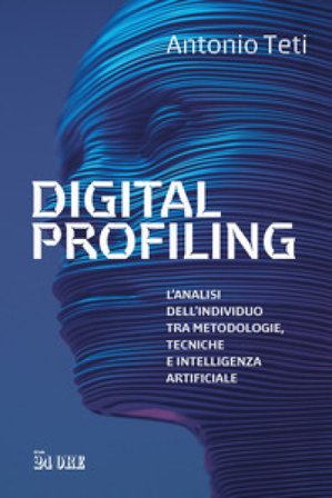 Digital profiling. L'analisi dell'individuo tra metodologie, tecniche e intelligenza artificiale Antonio Teti