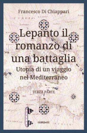 Lepanto, il romanzo di una battaglia. Utopia di un viaggio nel Mediterraneo. Vol. 3 Francesco Di Chiappari