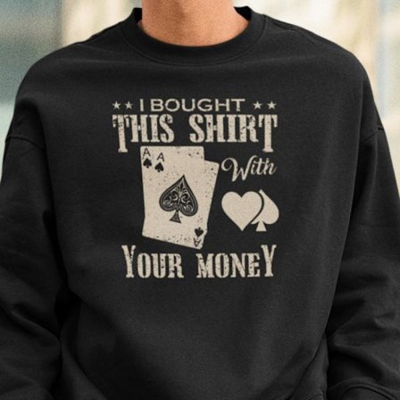 Poker Sweatshirt - I bought this shirt with your money