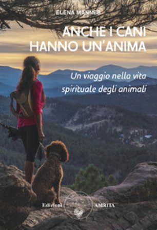 Anche i cani hanno un'anima. Un viaggio nella vita spirituale degli animali Elena Mannes