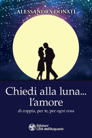 Chiedi alla luna... l'amore. Di coppia, per te, per ogni cosa Alessandra Donati