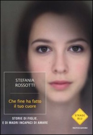 Che fine ha fatto il tuo cuore. Storie di figlie. E di madri incapaci di amare Stefania Rossotti