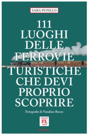 111 luoghi delle ferrovie turistiche che devi proprio scoprire Sara Pupillo