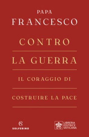 Contro la guerra. Il coraggio di costruire la pace Papa Francesco (Jorge Mario Bergoglio)