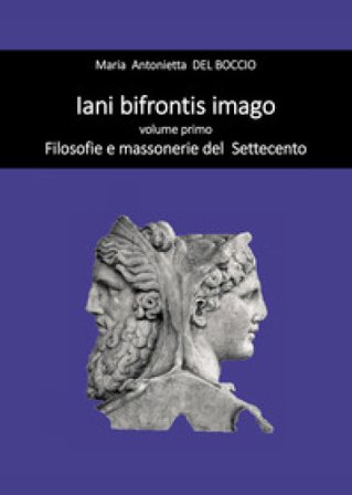 Iani bifrontis imago. Vol. 1: Filosofie e massonerie del Settecento Maria Antonietta Del Boccio