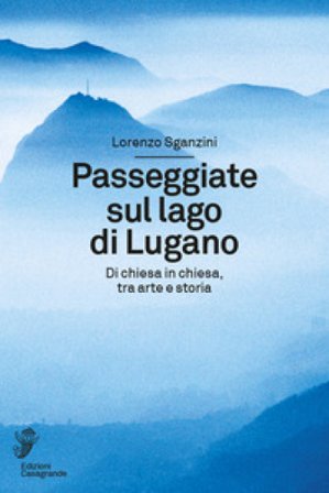 Passeggiate sul lago di Lugano. Di chiesa in chiesa, tra arte e storia Lorenzo Sganzini